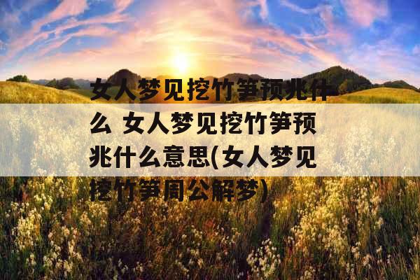 女人梦见挖竹笋预兆什么 女人梦见挖竹笋预兆什么意思(女人梦见挖竹笋周公解梦)