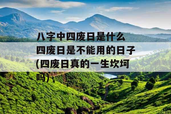 八字中四废日是什么 四废日是不能用的日子(四废日真的一生坎坷吗)
