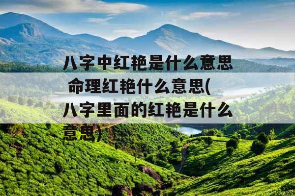 八字中红艳是什么意思 命理红艳什么意思(八字里面的红艳是什么意思)