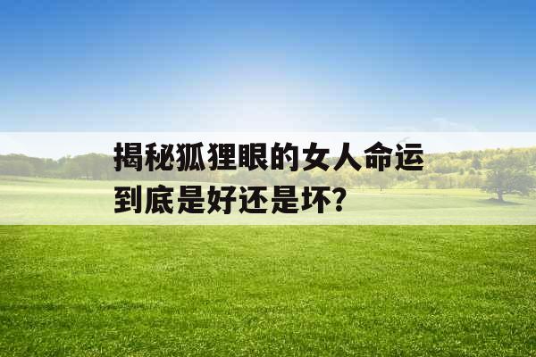 揭秘狐狸眼的女人命运到底是好还是坏? 揭秘狐狸眼的女人命运到底是好还是坏?