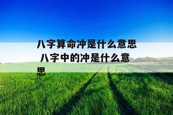 八字算命冲是什么意思 八字中的冲是什么意思 八字算命冲是什么意思 八字中的冲是什么意思