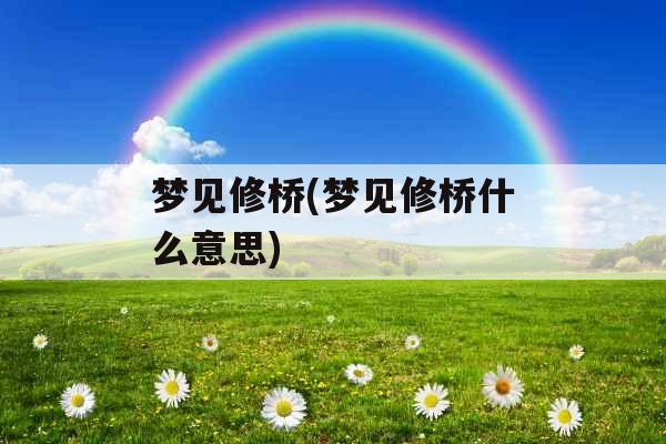 梦见修桥(梦见修桥什么意思)