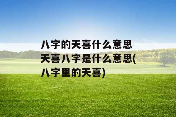 八字的天喜什么意思 天喜八字是什么意思(八字里的天喜) 八字的天喜什么意思 天喜八字是什么意思(八字里的天喜)
