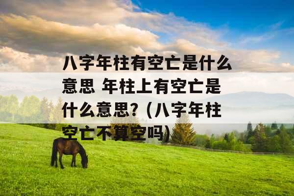 八字年柱有空亡是什么意思 年柱上有空亡是什么意思?(八字年柱空亡不算空吗) 八字年柱有空亡是什么意思 年柱上有空亡是什么意思?(八字年柱空亡不算空吗)