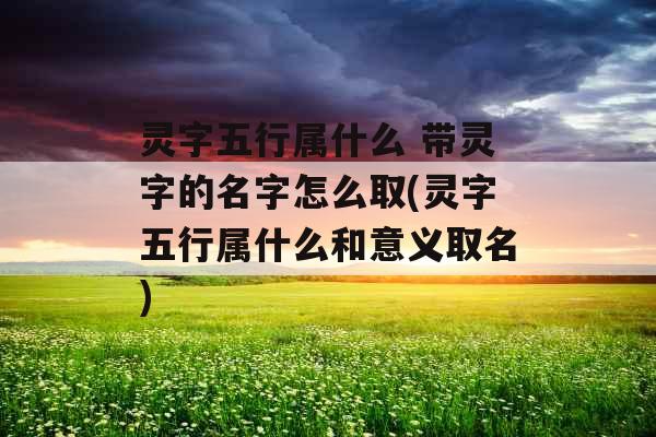 灵字五行属什么 带灵字的名字怎么取(灵字五行属什么和意义取名) 灵字五行属什么 带灵字的名字怎么取(灵字五行属什么和意义取名)