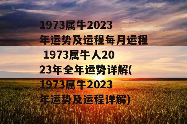 1973属牛2023年运势及运程每月运程 1973属牛人2023年全年运势详解(1973属牛2023年运势及运程详解)