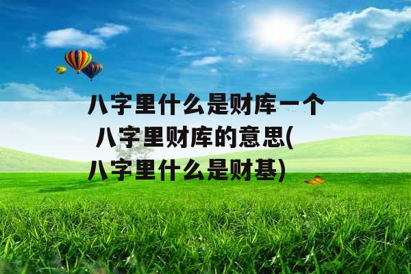 八字里什么是财库一个 八字里财库的意思(八字里什么是财基) 八字里什么是财库一个 八字里财库的意思(八字里什么是财基)