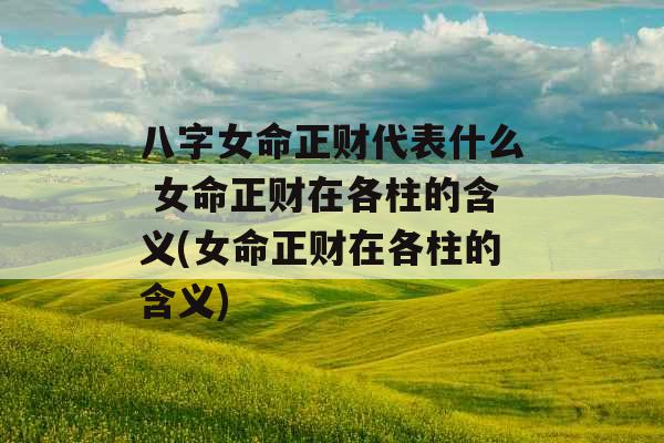 八字女命正财代表什么 女命正财在各柱的含义(女命正财在各柱的含义)