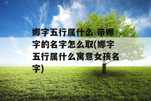 娜字五行属什么 带娜字的名字怎么取(娜字五行属什么寓意女孩名字)
