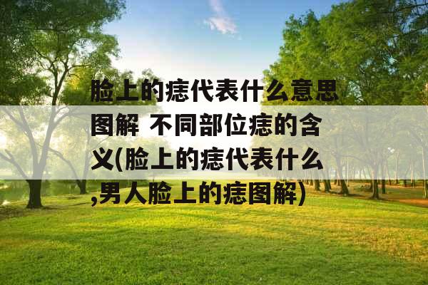 脸上的痣代表什么意思图解 不同部位痣的含义(脸上的痣代表什么,男人脸上的痣图解)