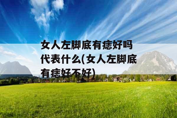 女人左脚底有痣好吗 代表什么(女人左脚底有痣好不好) 女人左脚底有痣好吗 代表什么(女人左脚底有痣好不好)