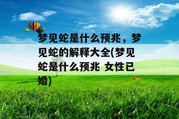梦见蛇是什么预兆，梦见蛇的解释大全(梦见蛇是什么预兆 女性已婚)