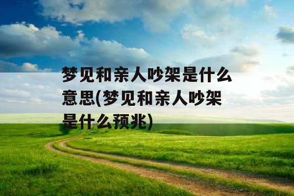 梦见和亲人吵架是什么意思(梦见和亲人吵架是什么预兆)