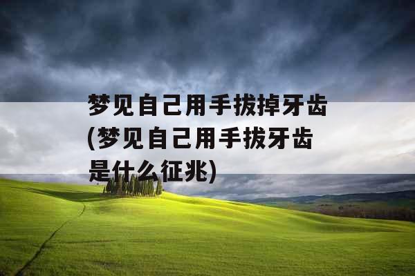 梦见自己用手拔掉牙齿(梦见自己用手拔牙齿是什么征兆)