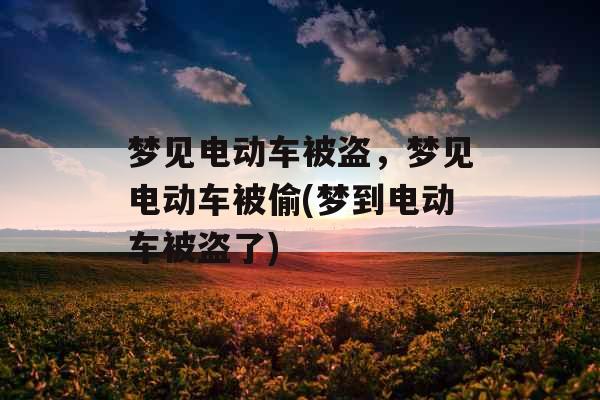 梦见电动车被盗,梦见电动车被偷(梦到电动车被盗了) 梦见电动车被盗,梦见电动车被偷(梦到电动车被盗了)