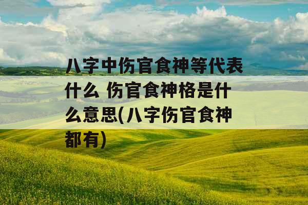 八字中伤官食神等代表什么 伤官食神格是什么意思(八字伤官食神都有)