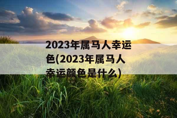 2023年属马人幸运色(2023年属马人幸运颜色是什么)
