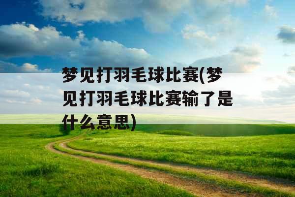 梦见打羽毛球比赛(梦见打羽毛球比赛输了是什么意思) 梦见打羽毛球比赛(梦见打羽毛球比赛输了是什么意思)