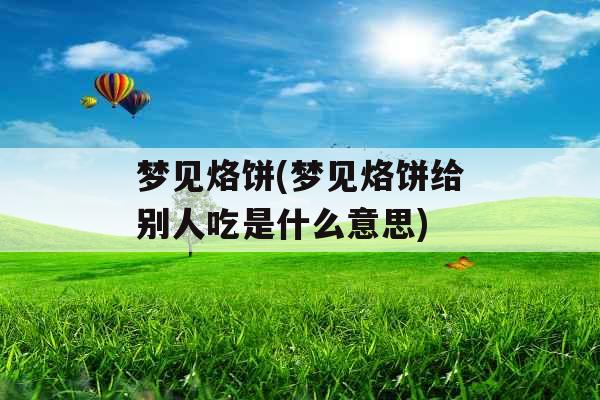 梦见烙饼(梦见烙饼给别人吃是什么意思)