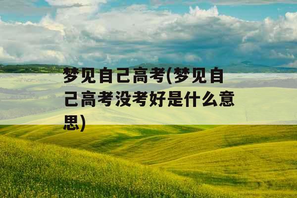 梦见自己高考(梦见自己高考没考好是什么意思)