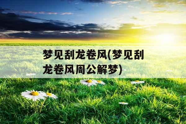 梦见刮龙卷风(梦见刮龙卷风周公解梦)