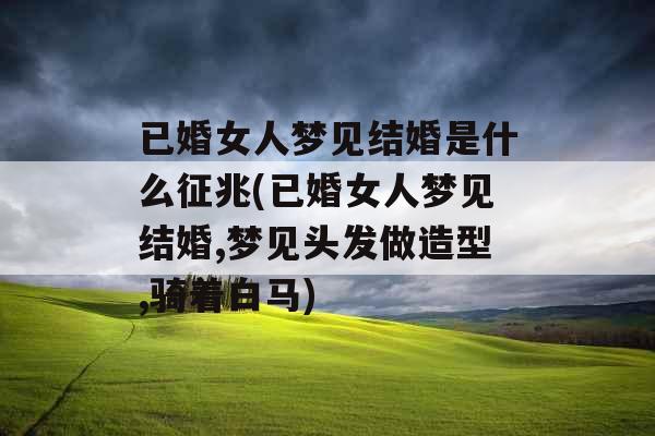 已婚女人梦见结婚是什么征兆(已婚女人梦见结婚,梦见头发做造型,骑着白马)