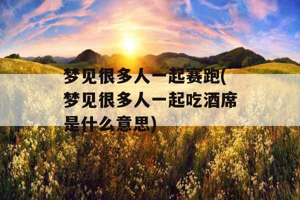 梦见很多人一起赛跑(梦见很多人一起吃酒席是什么意思)