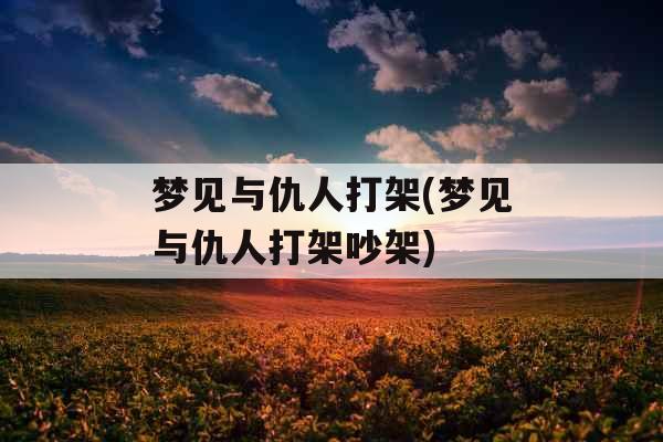 梦见与仇人打架(梦见与仇人打架吵架)