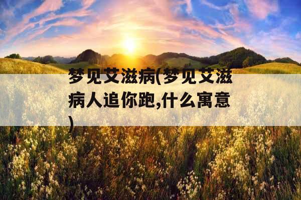 梦见艾滋病(梦见艾滋病人追你跑,什么寓意)