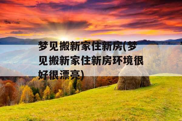 梦见搬新家住新房(梦见搬新家住新房环境很好很漂亮)