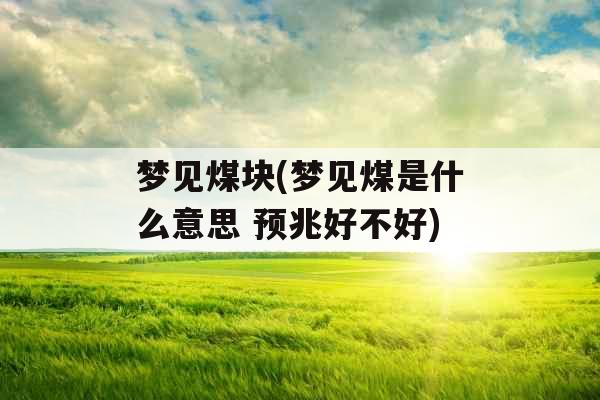梦见煤块(梦见煤是什么意思 预兆好不好) 梦见煤块(梦见煤是什么意思 预兆好不好)