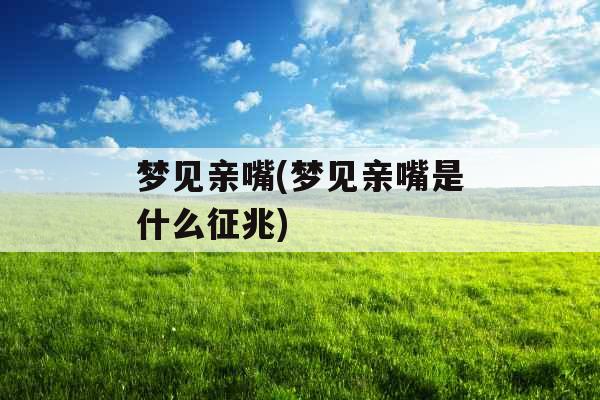 梦见亲嘴(梦见亲嘴是什么征兆)