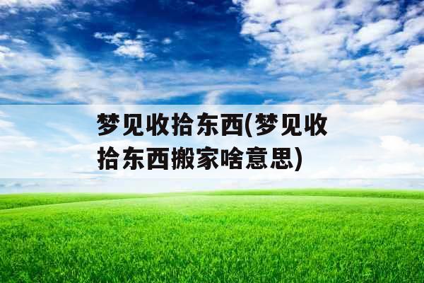 梦见收拾东西(梦见收拾东西搬家啥意思)