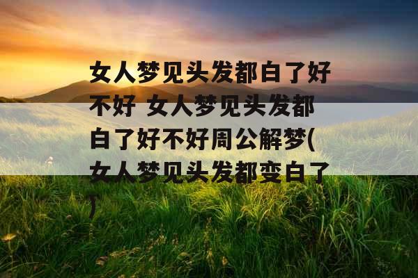女人梦见头发都白了好不好 女人梦见头发都白了好不好周公解梦(女人梦见头发都变白了)