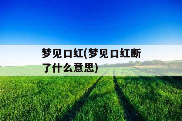 梦见口红(梦见口红断了什么意思)