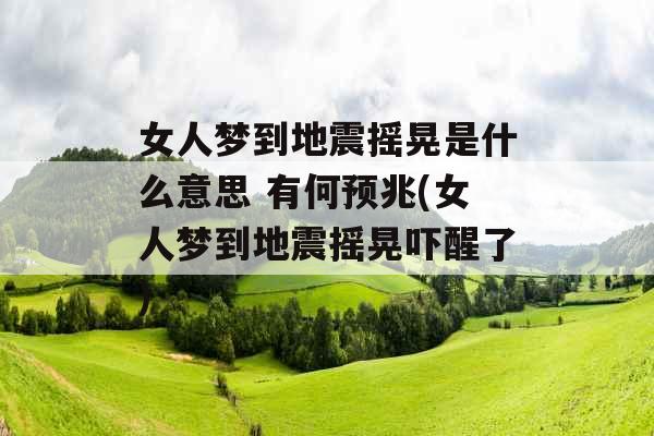 女人梦到地震摇晃是什么意思 有何预兆(女人梦到地震摇晃吓醒了)
