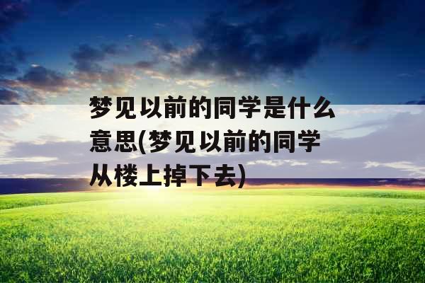 梦见以前的同学是什么意思(梦见以前的同学从楼上掉下去)