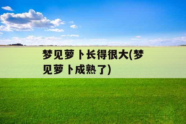 梦见萝卜长得很大(梦见萝卜成熟了)