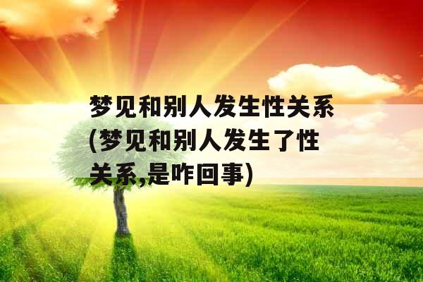 梦见和别人发生性关系(梦见和别人发生了性关系,是咋回事)