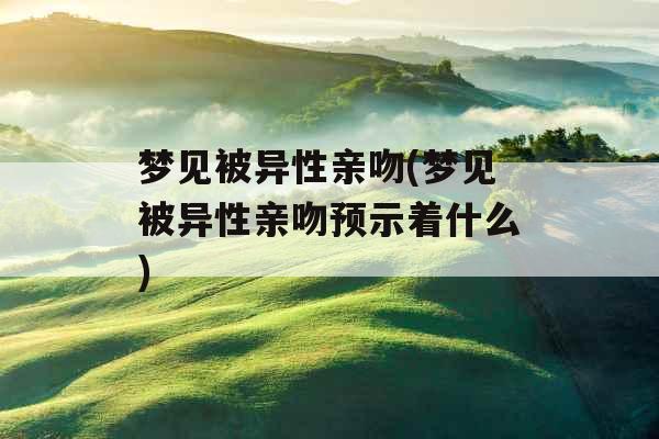 梦见被异性亲吻(梦见被异性亲吻预示着什么)