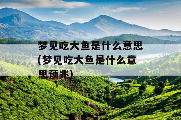 梦见吃大鱼是什么意思(梦见吃大鱼是什么意思预兆)