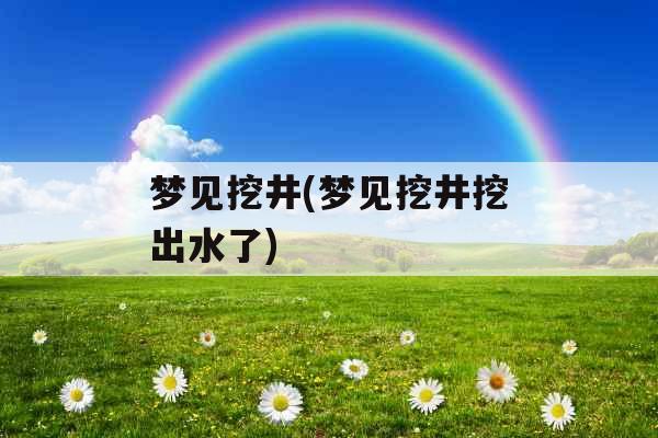 梦见挖井(梦见挖井挖出水了)