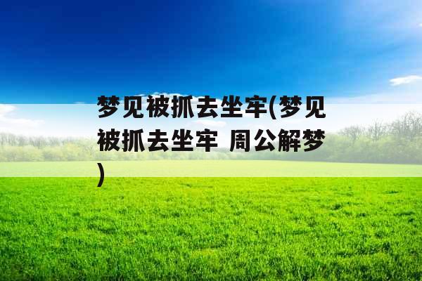 梦见被抓去坐牢(梦见被抓去坐牢 周公解梦)