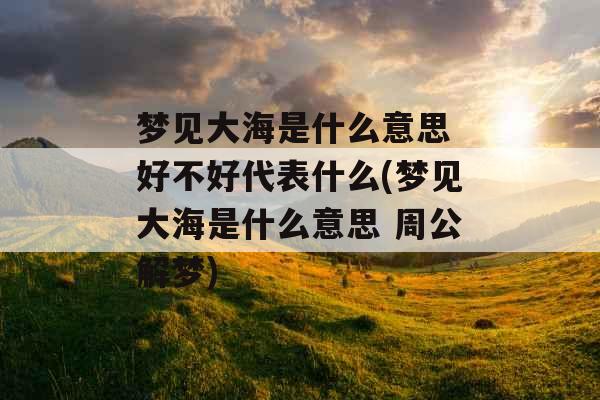 梦见大海是什么意思 好不好代表什么(梦见大海是什么意思 周公解梦)