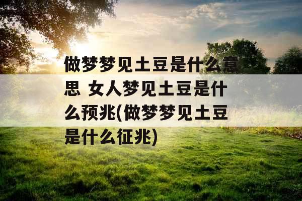 做梦梦见土豆是什么意思 女人梦见土豆是什么预兆(做梦梦见土豆是什么征兆)