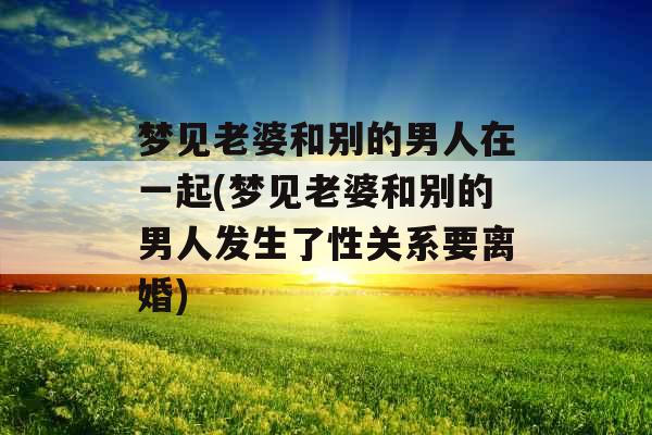梦见老婆和别的男人在一起(梦见老婆和别的男人发生了性关系要离婚)