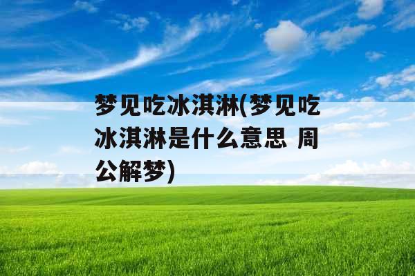 梦见吃冰淇淋(梦见吃冰淇淋是什么意思 周公解梦)
