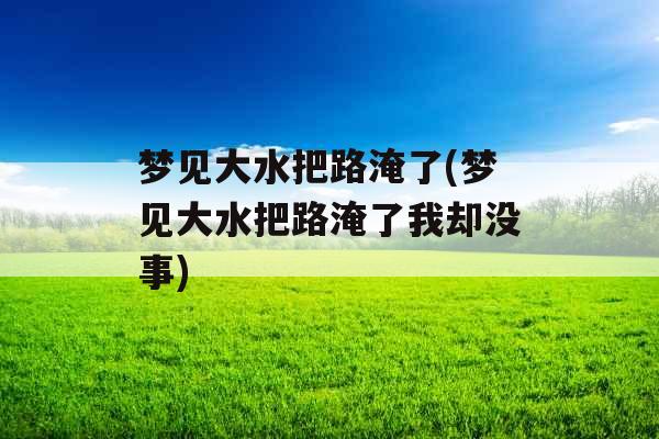 梦见大水把路淹了(梦见大水把路淹了我却没事)