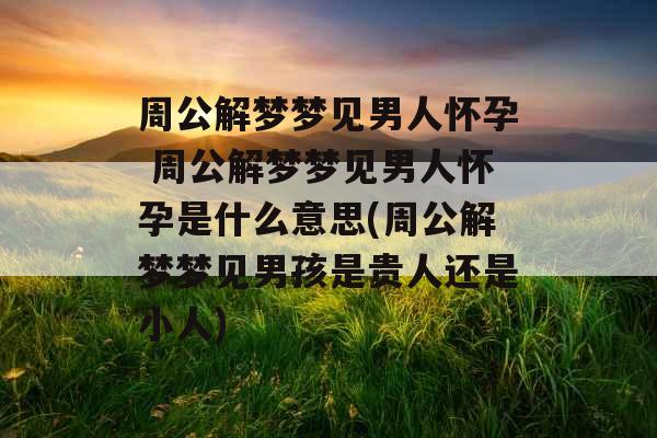 周公解梦梦见男人怀孕 周公解梦梦见男人怀孕是什么意思(周公解梦梦见男孩是贵人还是小人)