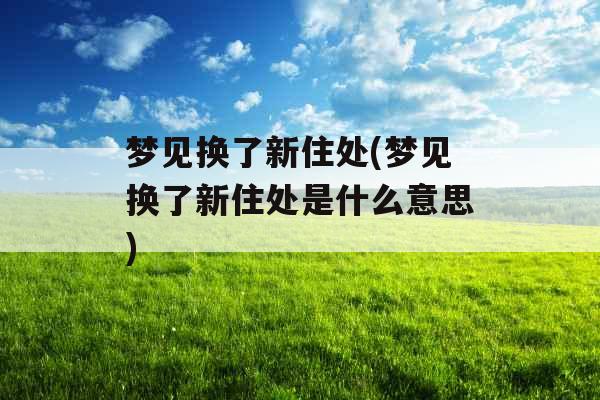 梦见换了新住处(梦见换了新住处是什么意思) 梦见换了新住处(梦见换了新住处是什么意思)